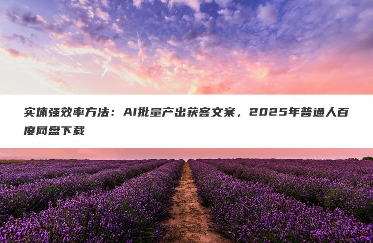 实体强效率方法:AI批量产出获客文案,2025年普通人百度网盘下载 实体强效率方法:AI批量产出获客文案,2025年普通人百度网盘下载