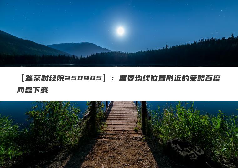 【鉴茶财经院250905】：重要均线位置附近的策略百度网盘下载