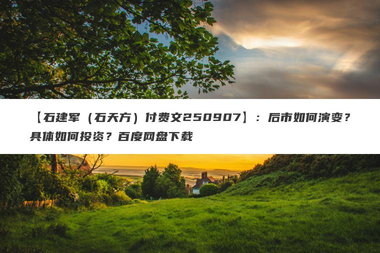 【石建军（石天方）付费文250907】：后市如何演变？具体如何投资？百度网盘下载