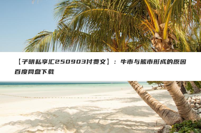 【子明私享汇250903付费文】：牛市与熊市形成的原因百度网盘下载