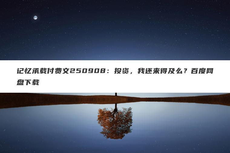 记忆承载付费文250908：投资，我还来得及么？百度网盘下载