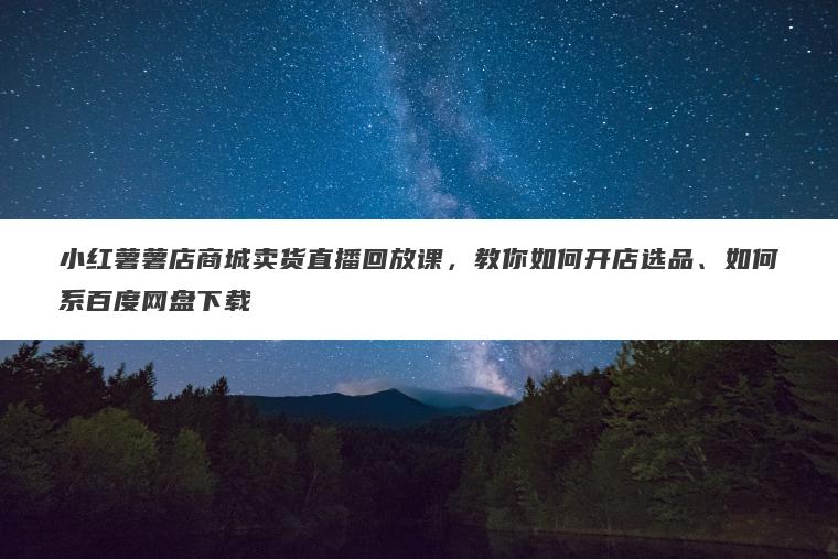 小红薯薯店商城卖货直播回放课,教你如何开店选品、如何系百度网盘下载 小红薯薯店商城卖货直播回放课,教你如何开店选品、如何系百度网盘下载