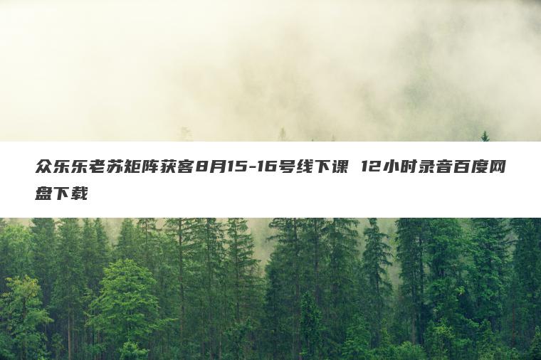 众乐乐老苏矩阵获客8月15-16号线下课 12小时录音百度网盘下载 众乐乐老苏矩阵获客8月15-16号线下课 12小时录音百度网盘下载