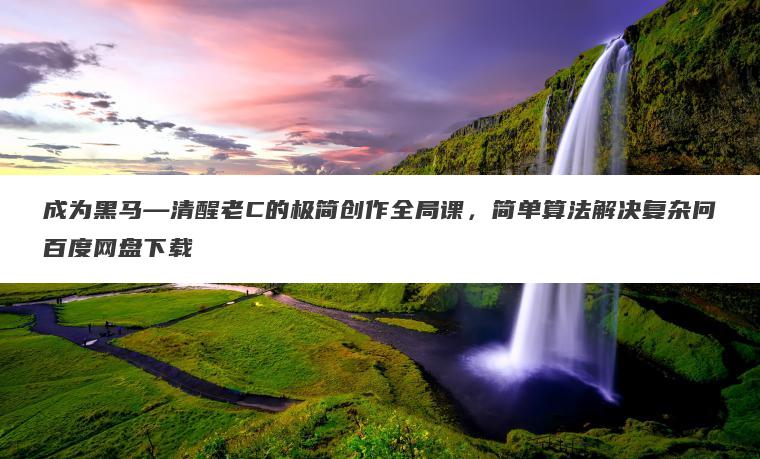 成为黑马―清醒老C的极简创作全局课，简单算法解决复杂问百度网盘下载