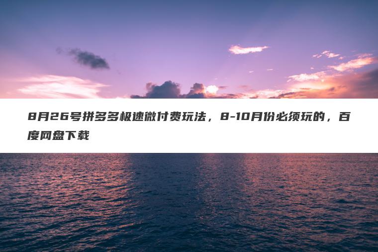 8月26号拼多多极速微付费玩法,8-10月份必须玩的,百度网盘下载 8月26号拼多多极速微付费玩法,8-10月份必须玩的,百度网盘下载