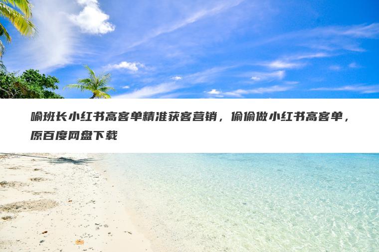 喻班长小红书高客单精准获客营销，偷偷做小红书高客单，原百度网盘下载