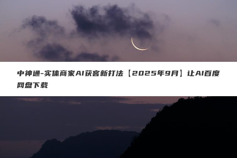 中神通-实体商家AI获客新打法【2025年9月】让AI百度网盘下载