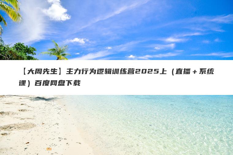 【大周先生】主力行为逻辑训练营2025上（直播＋系统课）百度网盘下载