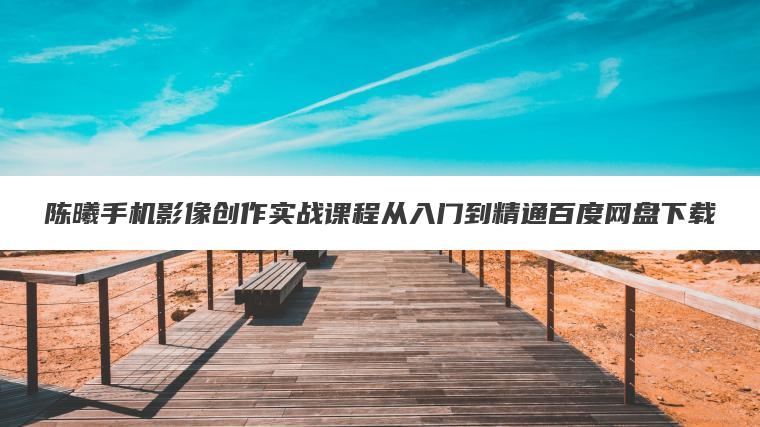 陈曦手机影像创作实战课程从入门到精通百度网盘下载