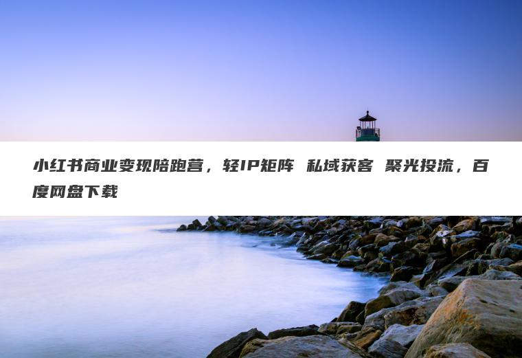 小红书商业变现陪跑营，轻IP矩阵 私域获客 聚光投流，百度网盘下载