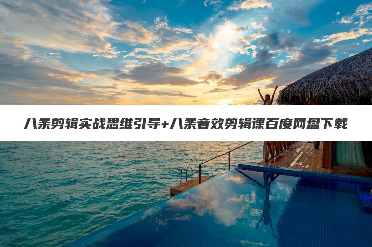八条剪辑实战思维引导+八条音效剪辑课百度网盘下载