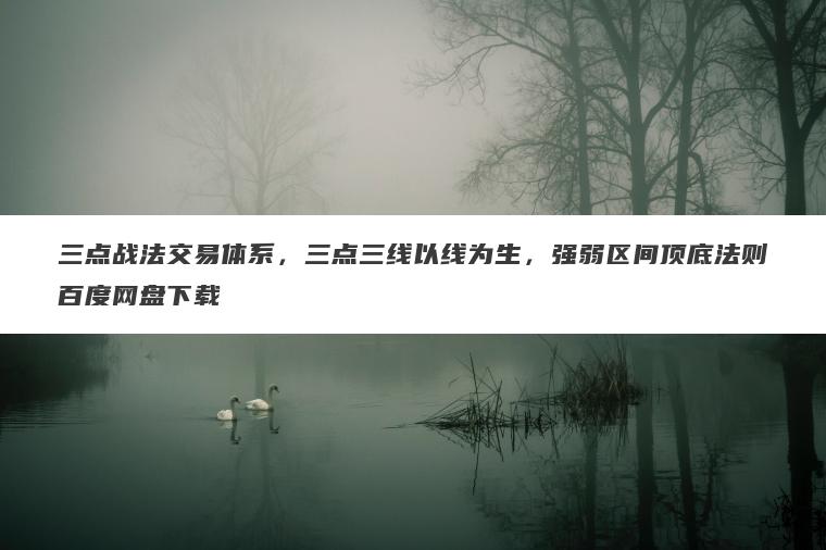 三点战法交易体系，三点三线以线为生，强弱区间顶底法则百度网盘下载