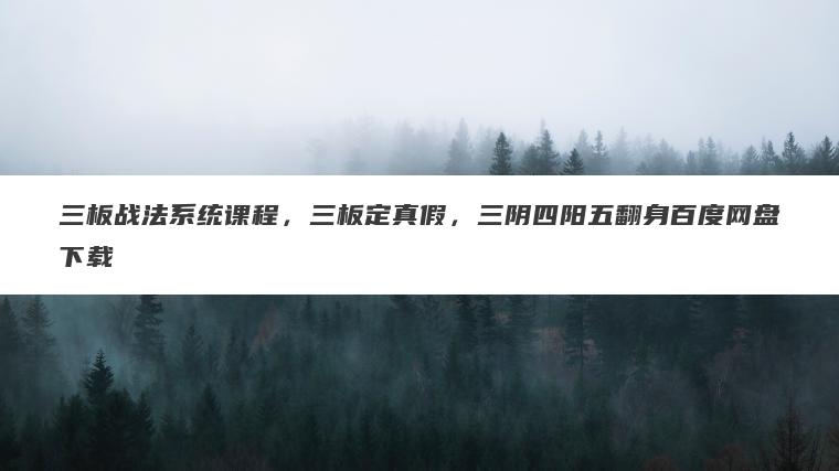 三板战法系统课程，三板定真假，三阴四阳五翻身百度网盘下载