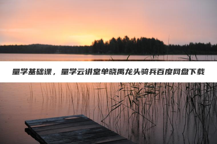 量学基础课，量学云讲堂单晓禹龙头骑兵百度网盘下载