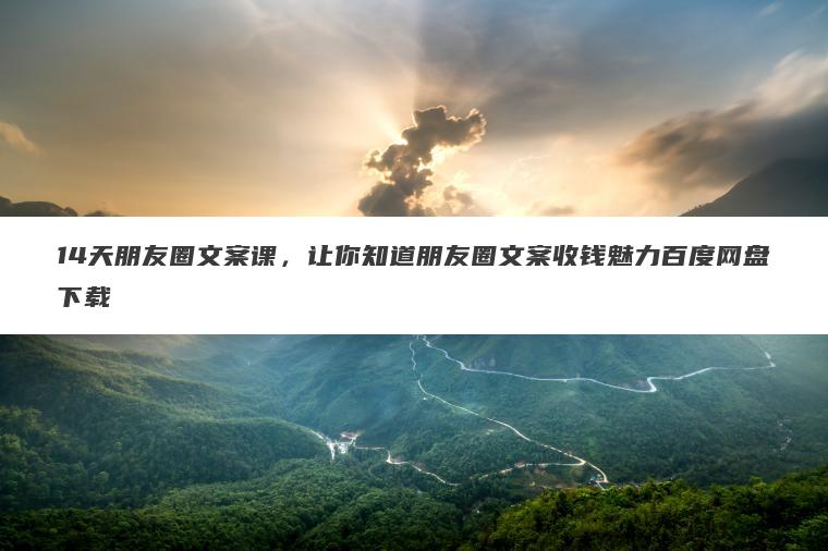 14天朋友圈文案课，让你知道朋友圈文案收钱魅力百度网盘下载