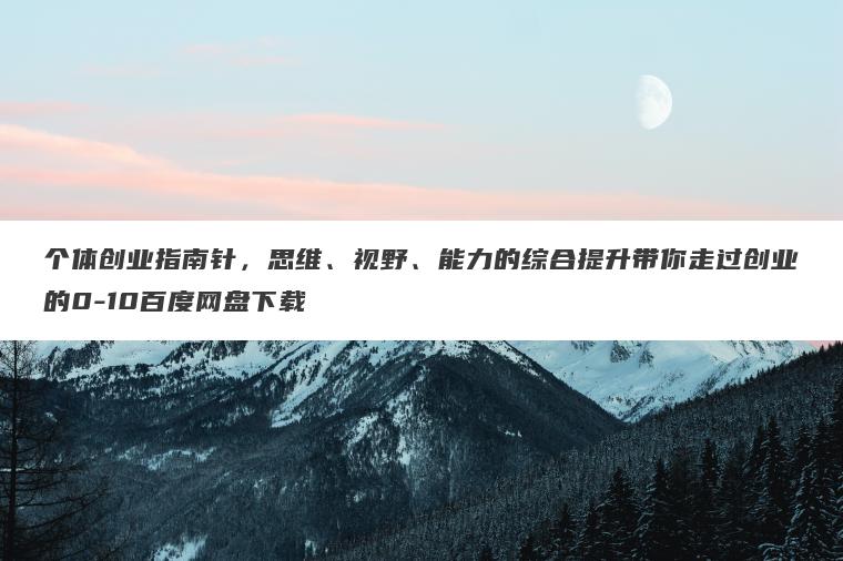 个体创业指南针，思维、视野、能力的综合提升带你走过创业的0-10百度网盘下载