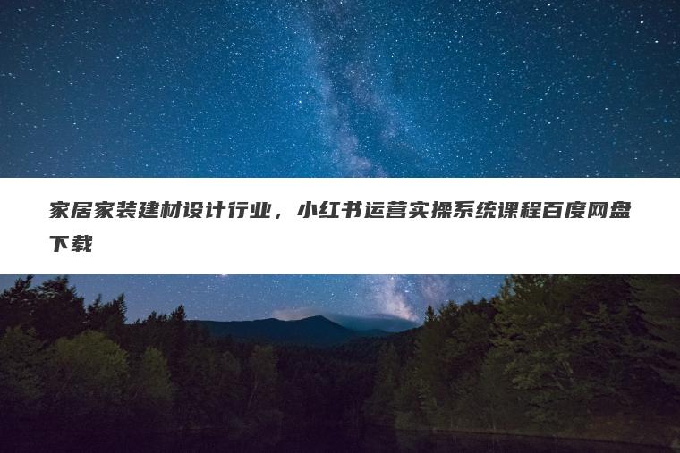 家居家装建材设计行业，小红书运营实操系统课程百度网盘下载