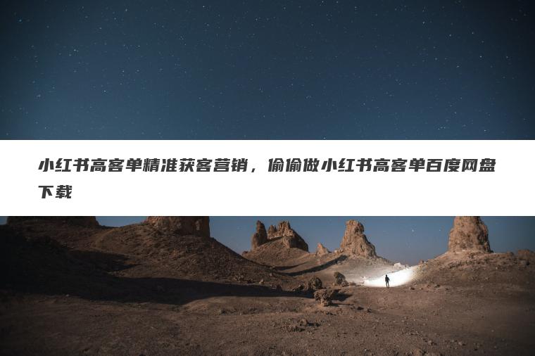 小红书高客单精准获客营销，偷偷做小红书高客单百度网盘下载