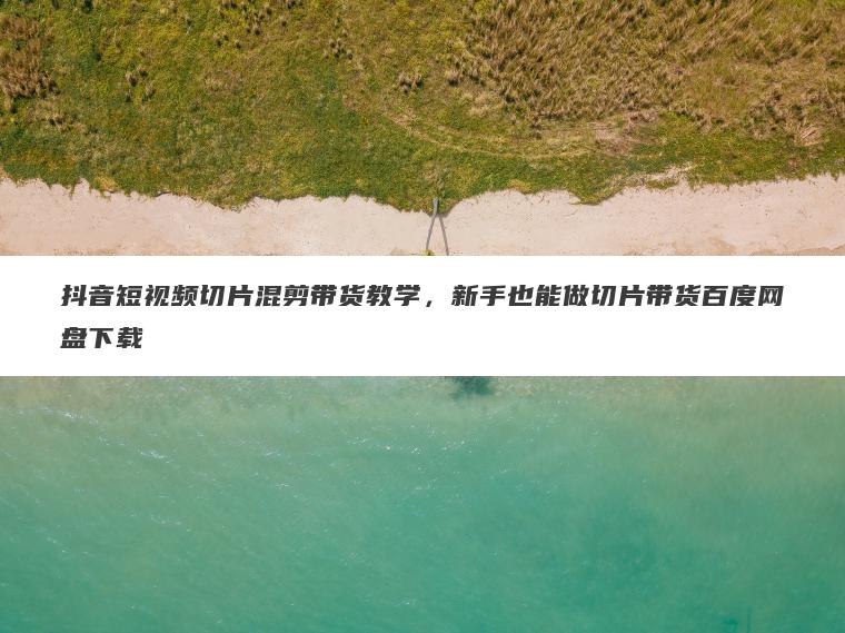 抖音短视频切片混剪带货教学，新手也能做切片带货百度网盘下载