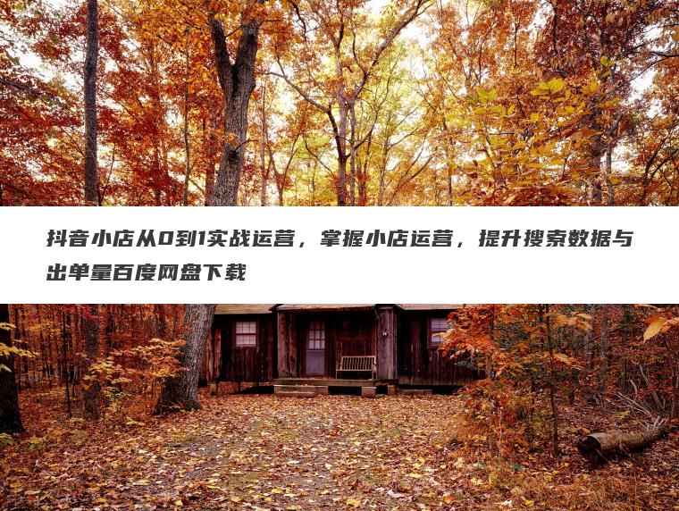 抖音小店从0到1实战运营，掌握小店运营，提升搜索数据与出单量百度网盘下载