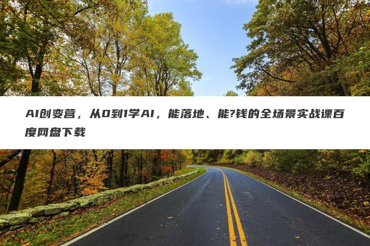 AI创变营，从0到1学AI，能落地、能?钱的全场景实战课百度网盘下载