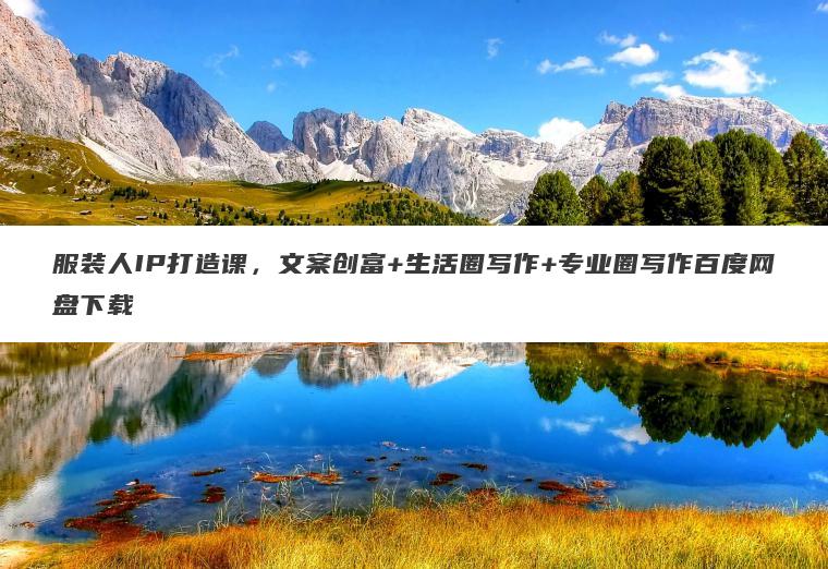 服装人IP打造课，文案创富+生活圈写作+专业圈写作百度网盘下载