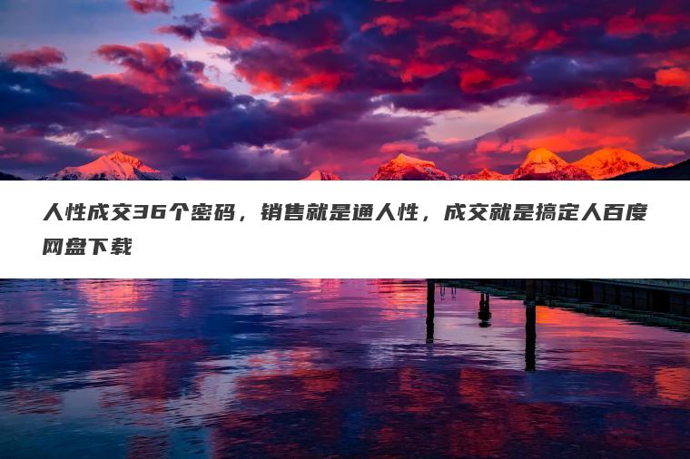 人性成交36个密码，销售就是通人性，成交就是搞定人百度网盘下载