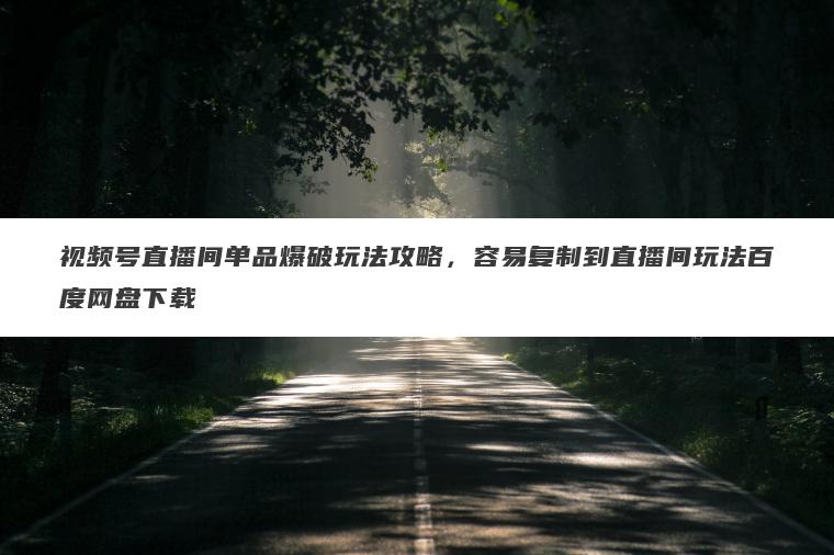 视频号直播间单品爆破玩法攻略，容易复制到直播间玩法百度网盘下载