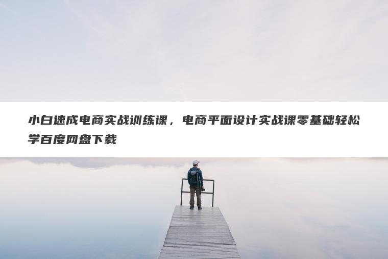 小白速成电商实战训练课，电商平面设计实战课零基础轻松学百度网盘下载