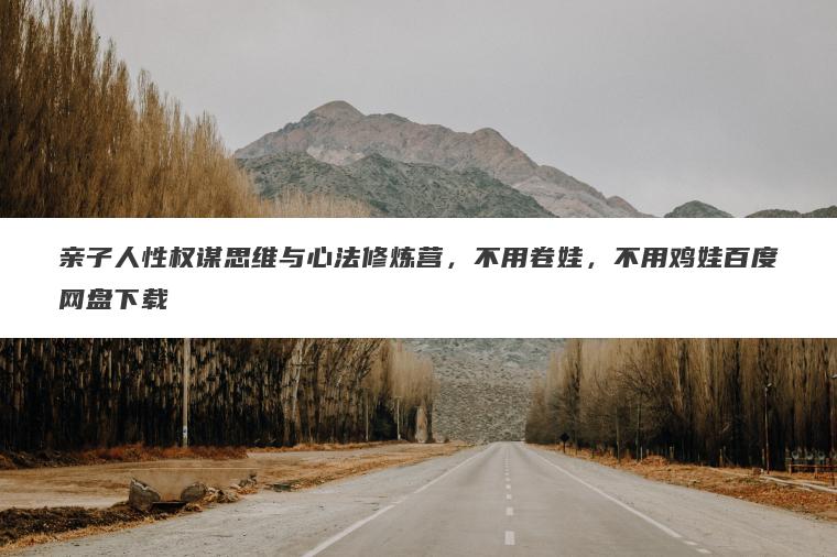 亲子人性权谋思维与心法修炼营，不用卷娃，不用鸡娃百度网盘下载