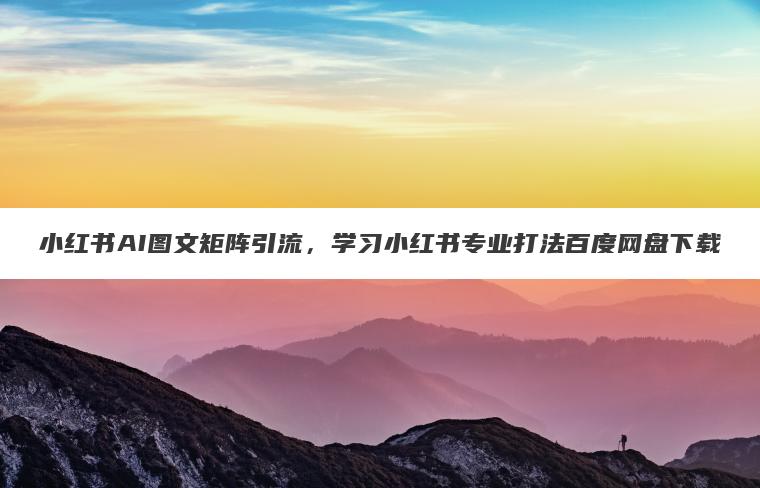 小红书AI图文矩阵引流，学习小红书专业打法百度网盘下载