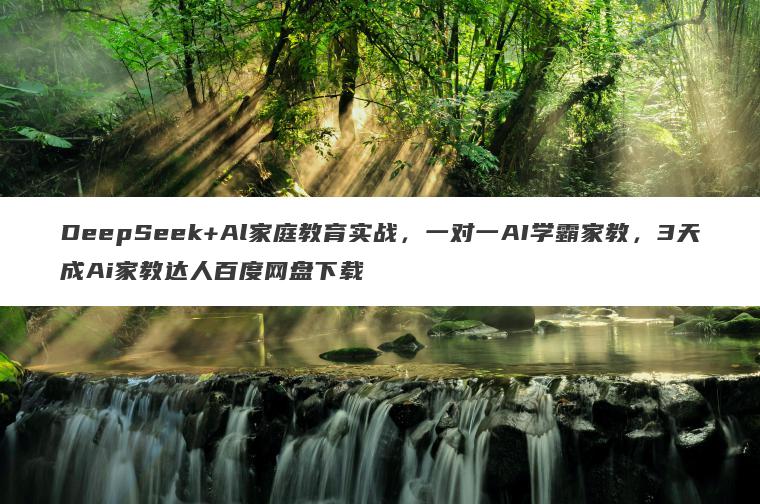DeepSeek+Al家庭教育实战，一对一AI学霸家教，3天成Ai家教达人百度网盘下载