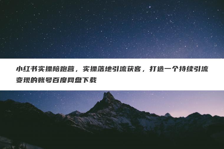 小红书实操陪跑营，实操落地引流获客，打造一个持续引流变现的账号百度网盘下载