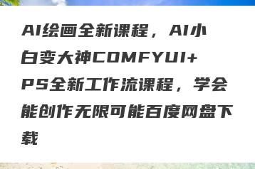 AI绘画全新课程，AI小白变大神COMFYUI+PS全新工作流课程，学会能创作无限可能百度网盘下载