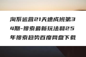 淘系运营21天速成班第34期-搜索最新玩法和25年搜索趋势百度网盘下载
