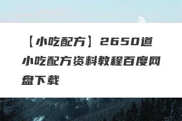 【小吃配方】2650道小吃配方资料教程百度网盘下载
