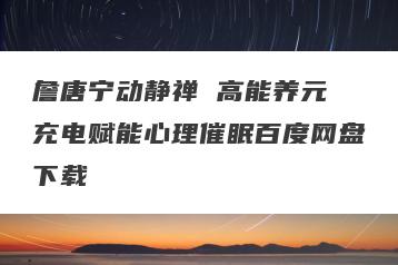 詹唐宁动静禅 高能养元 充电赋能心理催眠百度网盘下载