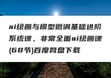 ai绘画与模型微调基础进阶系统课，非常全面ai绘画课(68节)百度网盘下载