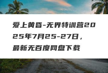爱上黄昏-无界特训营2025年7月25-27日，最新无百度网盘下载