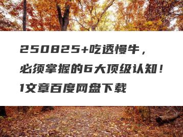 250825+吃透慢牛，必须掌握的6大顶级认知！1文章百度网盘下载