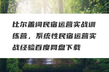 比尔盖词民宿运营实战训练营，系统性民宿运营实战经验百度网盘下载