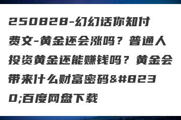 250828-幻幻话你知付费文-黄金还会涨吗？普通人投资黄金还能赚钱吗？黄金会带来什么财富密码…百度网盘下载