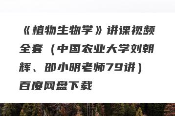 《植物生物学》讲课视频全套（中国农业大学刘朝辉、邵小明老师79讲）百度网盘下载