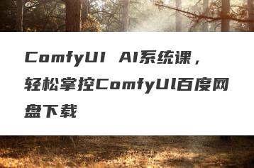 ComfyUI AI系统课，轻松掌控ComfyUl百度网盘下载