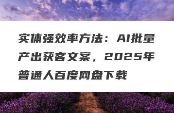 实体强效率方法：AI批量产出获客文案，2025年普通人百度网盘下载