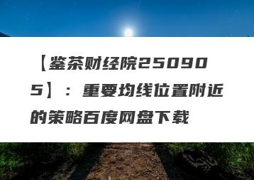 【鉴茶财经院250905】：重要均线位置附近的策略百度网盘下载