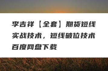 李吉祥【全套】期货短线实战技术，短线破位技术百度网盘下载