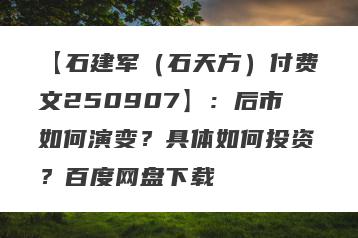 【石建军（石天方）付费文250907】：后市如何演变？具体如何投资？百度网盘下载