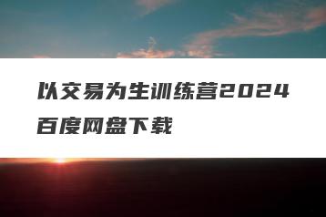 以交易为生训练营2024百度网盘下载