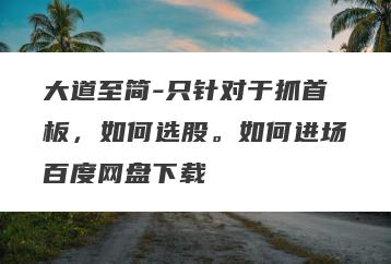 大道至简-只针对于抓首板，如何选股。如何进场百度网盘下载